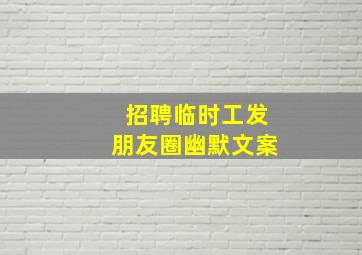 招聘临时工发朋友圈幽默文案