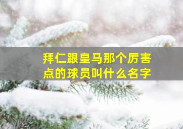 拜仁跟皇马那个厉害点的球员叫什么名字