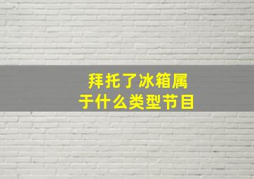 拜托了冰箱属于什么类型节目