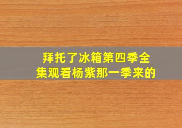 拜托了冰箱第四季全集观看杨紫那一季来的