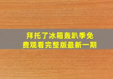 拜托了冰箱轰趴季免费观看完整版最新一期