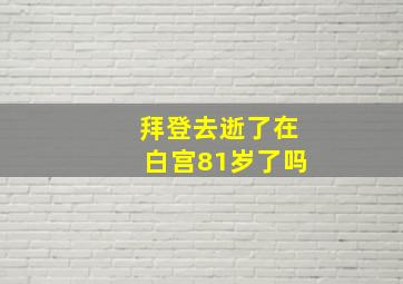 拜登去逝了在白宫81岁了吗