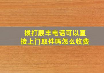 拨打顺丰电话可以直接上门取件吗怎么收费