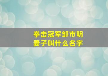 拳击冠军邹市明妻子叫什么名字