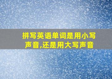 拼写英语单词是用小写声音,还是用大写声音