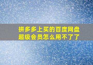 拼多多上买的百度网盘超级会员怎么用不了了