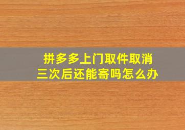 拼多多上门取件取消三次后还能寄吗怎么办