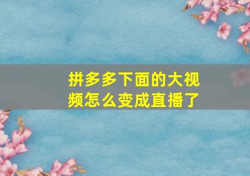 拼多多下面的大视频怎么变成直播了