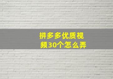 拼多多优质视频30个怎么弄