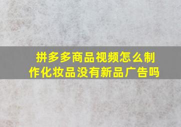 拼多多商品视频怎么制作化妆品没有新品广告吗