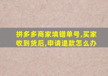 拼多多商家填错单号,买家收到货后,申请退款怎么办