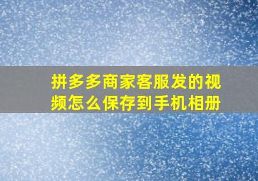 拼多多商家客服发的视频怎么保存到手机相册