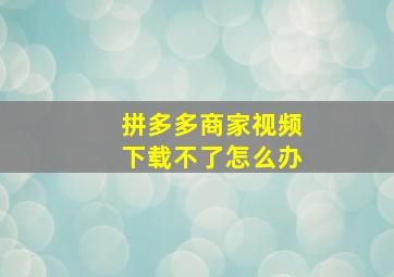 拼多多商家视频下载不了怎么办