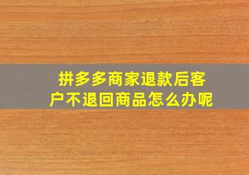 拼多多商家退款后客户不退回商品怎么办呢