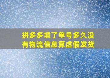 拼多多填了单号多久没有物流信息算虚假发货