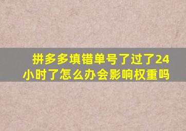 拼多多填错单号了过了24小时了怎么办会影响权重吗