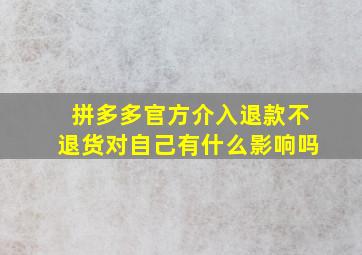 拼多多官方介入退款不退货对自己有什么影响吗