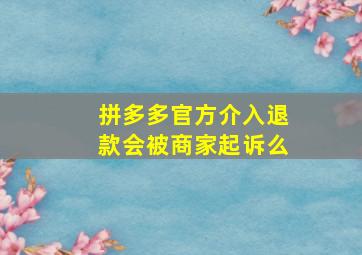 拼多多官方介入退款会被商家起诉么