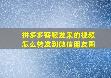 拼多多客服发来的视频怎么转发到微信朋友圈