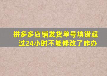 拼多多店铺发货单号填错超过24小时不能修改了咋办