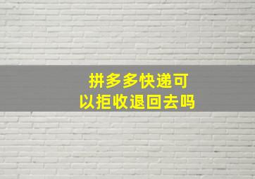 拼多多快递可以拒收退回去吗