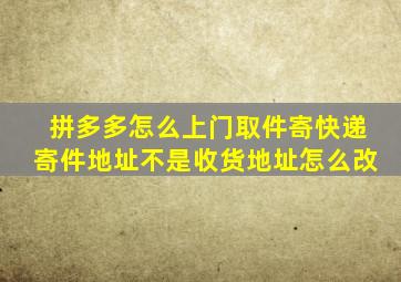 拼多多怎么上门取件寄快递寄件地址不是收货地址怎么改