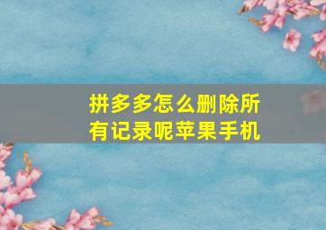 拼多多怎么删除所有记录呢苹果手机