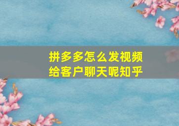 拼多多怎么发视频给客户聊天呢知乎