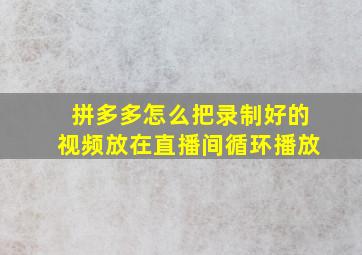 拼多多怎么把录制好的视频放在直播间循环播放