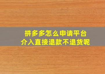 拼多多怎么申请平台介入直接退款不退货呢