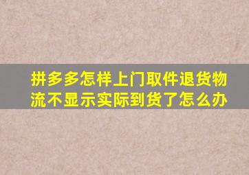 拼多多怎样上门取件退货物流不显示实际到货了怎么办