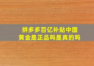 拼多多百亿补贴中国黄金是正品吗是真的吗