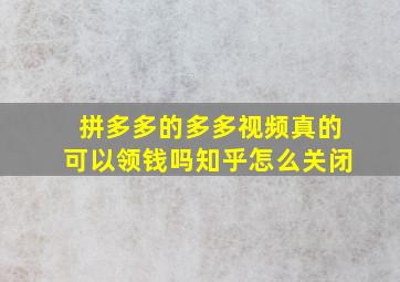 拼多多的多多视频真的可以领钱吗知乎怎么关闭