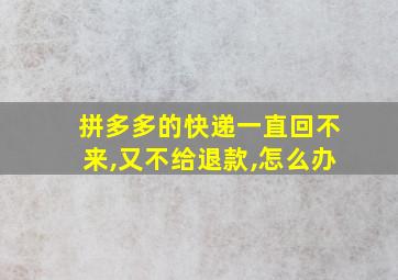 拼多多的快递一直回不来,又不给退款,怎么办