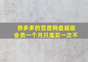 拼多多的百度网盘超级会员一个月只准买一次不