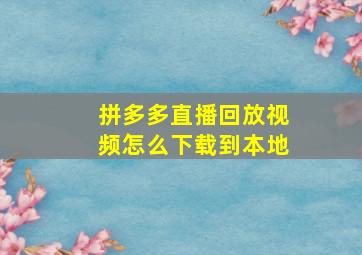 拼多多直播回放视频怎么下载到本地