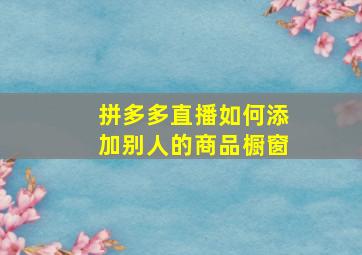 拼多多直播如何添加别人的商品橱窗