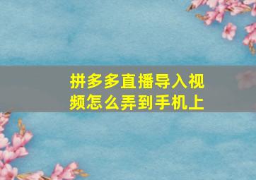 拼多多直播导入视频怎么弄到手机上