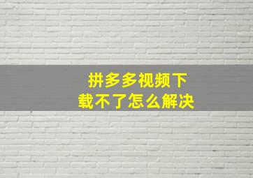 拼多多视频下载不了怎么解决