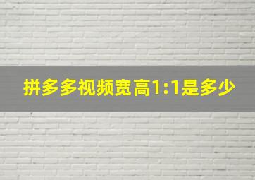 拼多多视频宽高1:1是多少