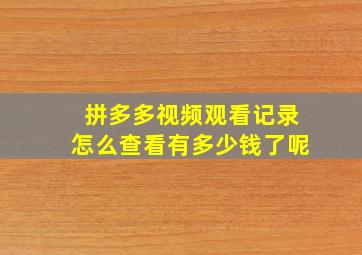 拼多多视频观看记录怎么查看有多少钱了呢