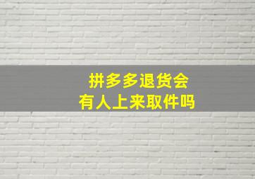 拼多多退货会有人上来取件吗