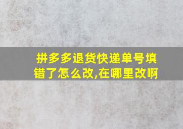 拼多多退货快递单号填错了怎么改,在哪里改啊