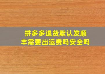 拼多多退货默认发顺丰需要出运费吗安全吗