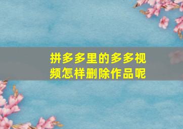 拼多多里的多多视频怎样删除作品呢