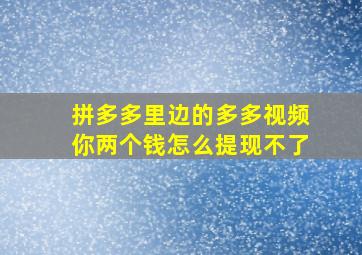 拼多多里边的多多视频你两个钱怎么提现不了