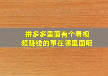 拼多多里面有个看视频赚钱的事在哪里面呢