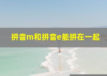 拼音m和拼音e能拼在一起