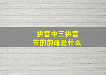 拼音中三拼音节的韵母是什么