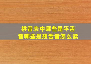 拼音表中哪些是平舌音哪些是翘舌音怎么读